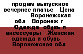 продам выпускное/вечернее платье › Цена ­ 16 000 - Воронежская обл., Воронеж г. Одежда, обувь и аксессуары » Женская одежда и обувь   . Воронежская обл.